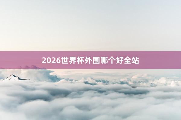 2026世界杯外围哪个好全站