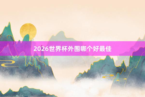 2026世界杯外围哪个好最佳