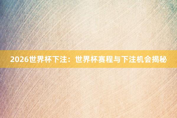 2026世界杯下注：世界杯赛程与下注机会揭秘