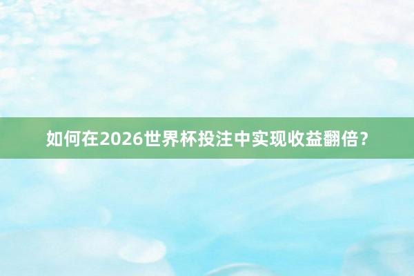 如何在2026世界杯投注中实现收益翻倍？