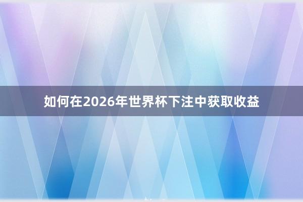 如何在2026年世界杯下注中获取收益