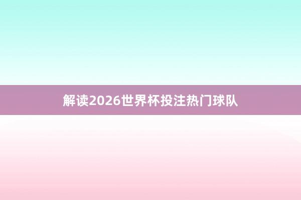 解读2026世界杯投注热门球队