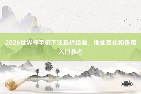 2026世界杯手机下注选择经验，地址变化和备用入口参考