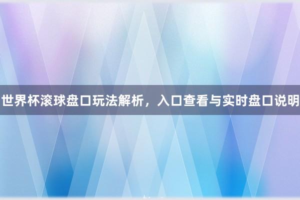 世界杯滚球盘口玩法解析，入口查看与实时盘口说明
