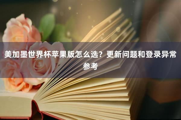 美加墨世界杯苹果版怎么选？更新问题和登录异常参考