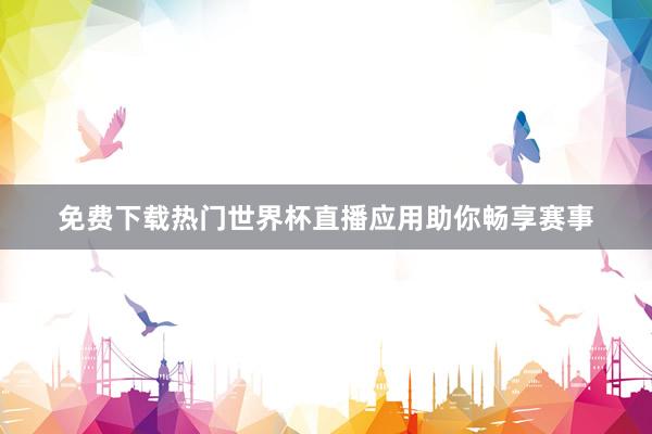 免费下载热门世界杯直播应用助你畅享赛事